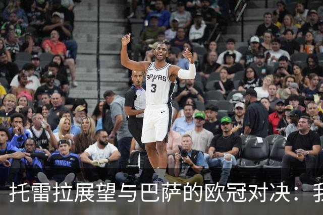 托雷拉展望与巴萨的欧冠对决：我们誓言全力以赴