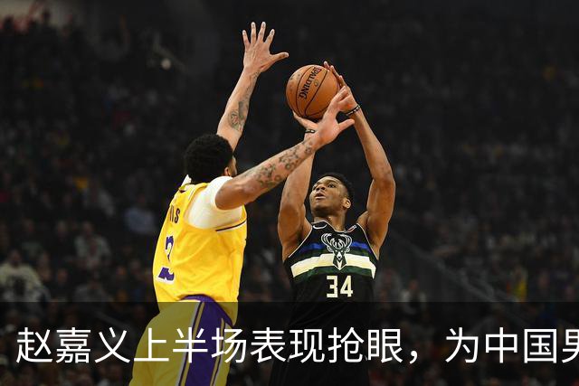 赵嘉义上半场表现抢眼，为中国男篮奠定领先优势
