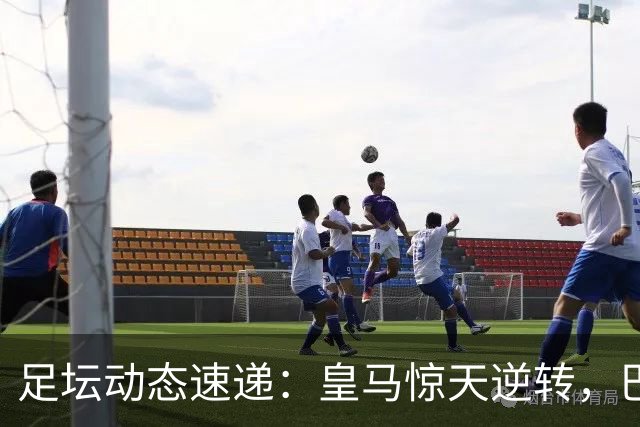 足坛动态速递：皇马惊天逆转，巴黎终结曼城连胜，维尼修斯遭禁赛